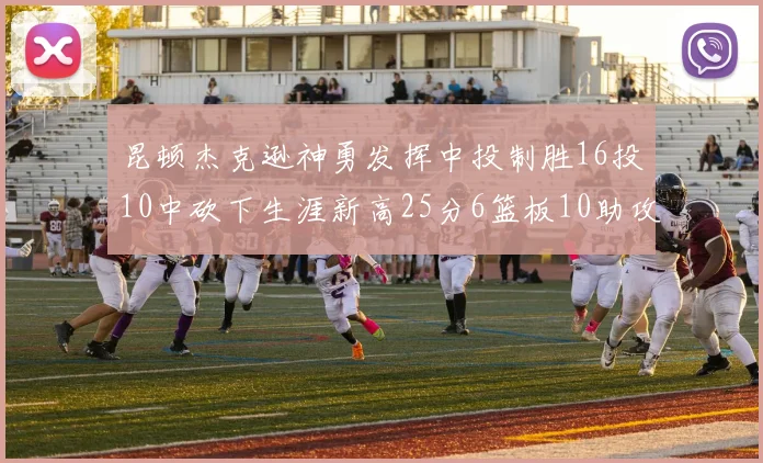 昆顿杰克逊神勇发挥中投制胜16投10中砍下生涯新高25分6篮板10助攻