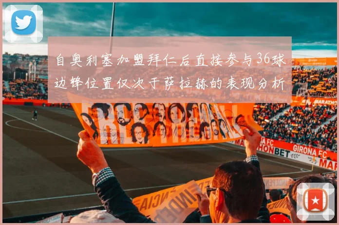 自奥利塞加盟拜仁后直接参与36球边锋位置仅次于萨拉赫的表现分析
