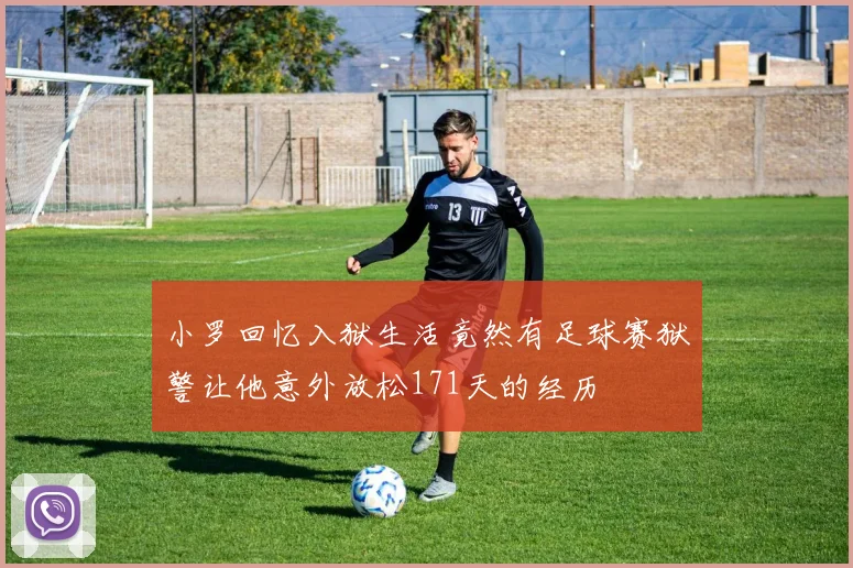 小罗回忆入狱生活竟然有足球赛狱警让他意外放松171天的经历
