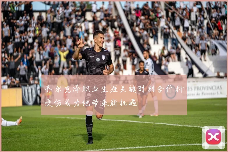 齐尔克泽职业生涯关键时刻舍什科受伤或为他带来新机遇