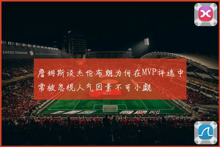 詹姆斯谈杰伦布朗为何在MVP评选中常被忽视人气因素不可小觑