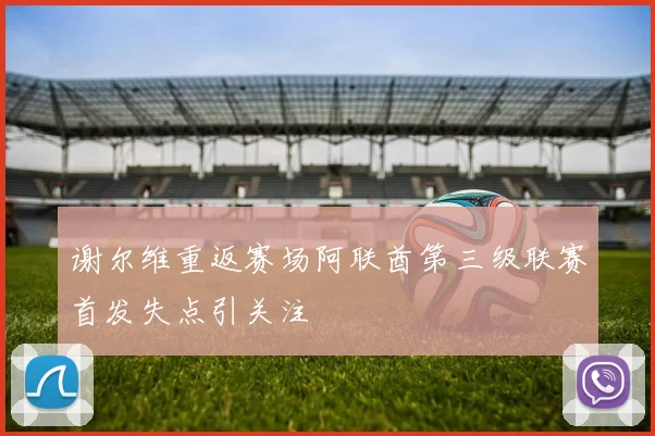 谢尔维重返赛场阿联酋第三级联赛首发失点引关注
