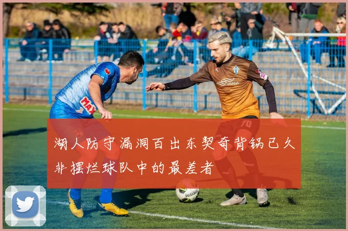 湖人防守漏洞百出东契奇背锅已久非摆烂球队中的最差者