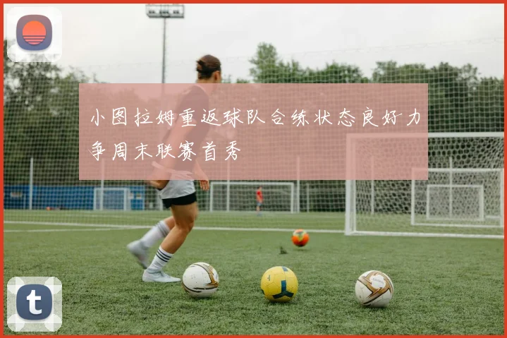 小图拉姆重返球队合练状态良好力争周末联赛首秀