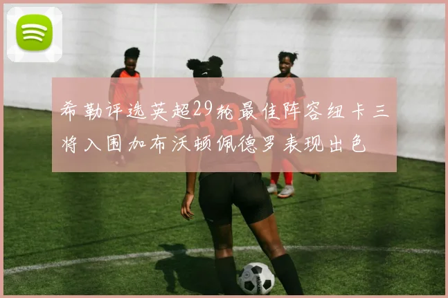 希勒评选英超29轮最佳阵容纽卡三将入围加布沃顿佩德罗表现出色
