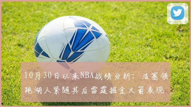10月30日以来NBA战绩分析：活塞领跑湖人紧随其后雷霆掘金火箭表现不俗